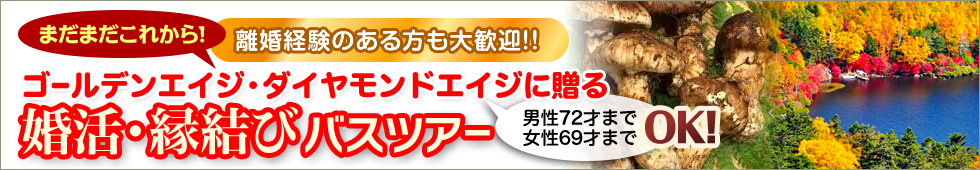ゴールデンエイジ・ダイヤモンドエイジに贈る　婚活・縁結びバスツアー　男性72才まで、女性69才までOK!