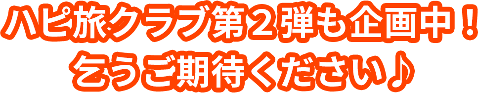 ハピ旅クラブ第２弾も企画中！
乞うご期待ください♪